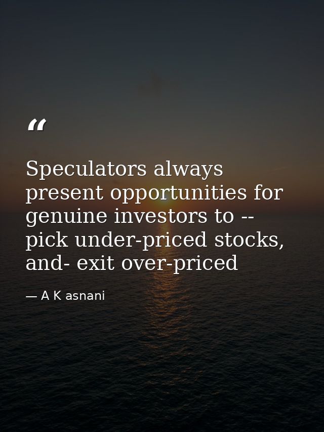 Speculators always present opportunities for genuine investors to -- pick under-priced stocks, and- exit over-priced — A K asnani