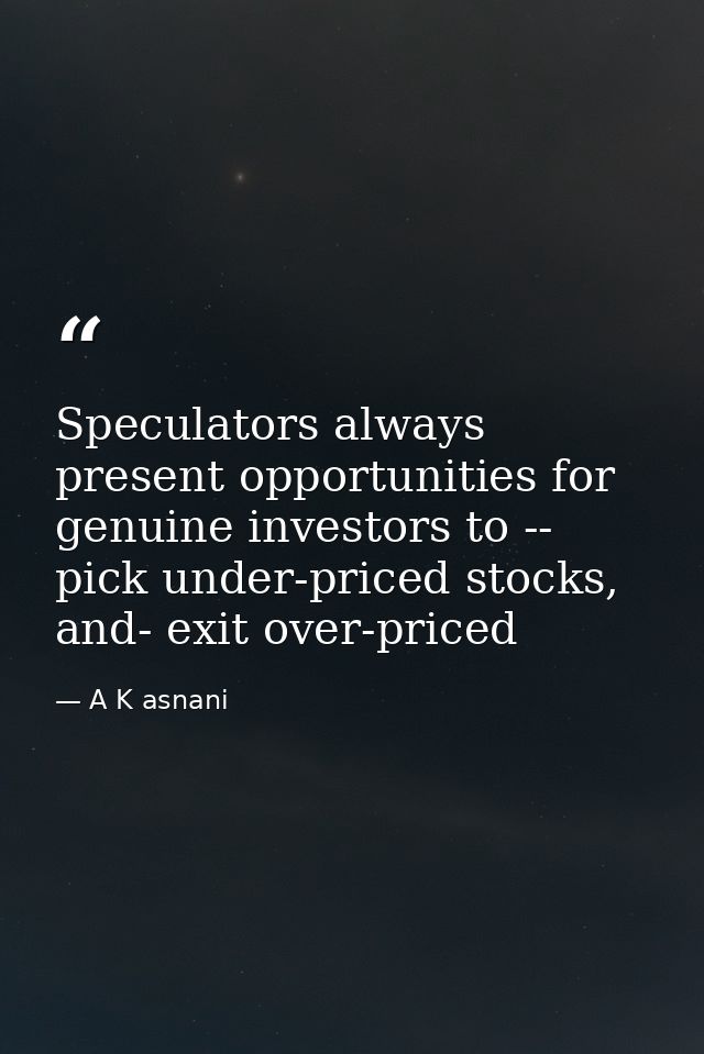 Speculators always present opportunities for genuine investors to -- pick under-priced stocks, and- exit over-priced — A K asnani
