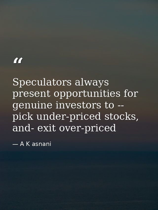 Speculators always present opportunities for genuine investors to -- pick under-priced stocks, and- exit over-priced — A K asnani