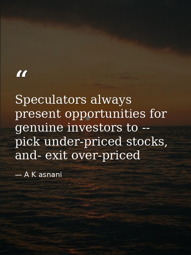 Speculators always present opportunities for genuine investors to -- pick under-priced stocks, and- exit over-priced — A K asnani