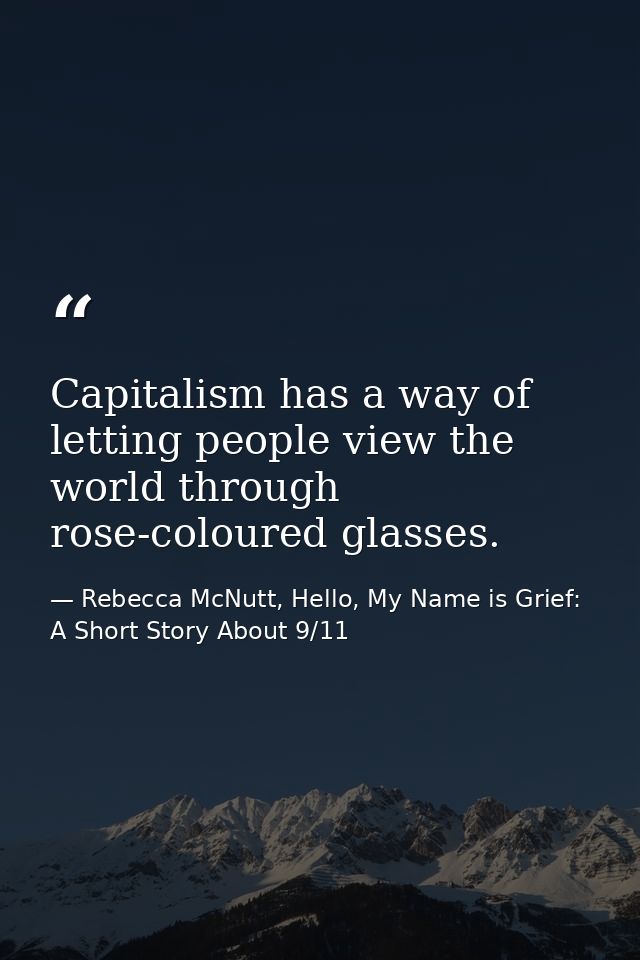 Capitalism has a way of letting people view the world through rose-coloured glasses. — Rebecca McNutt, Hello, My Name is Grief: A Short Story About 9/11