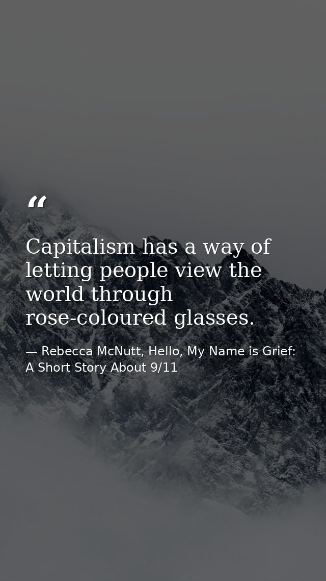 Capitalism has a way of letting people view the world through rose-coloured glasses. — Rebecca McNutt, Hello, My Name is Grief: A Short Story About 9/11