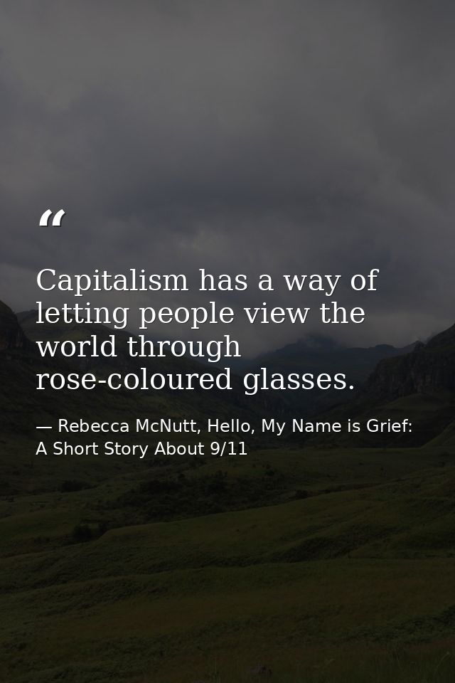 Capitalism has a way of letting people view the world through rose-coloured glasses. — Rebecca McNutt, Hello, My Name is Grief: A Short Story About 9/11