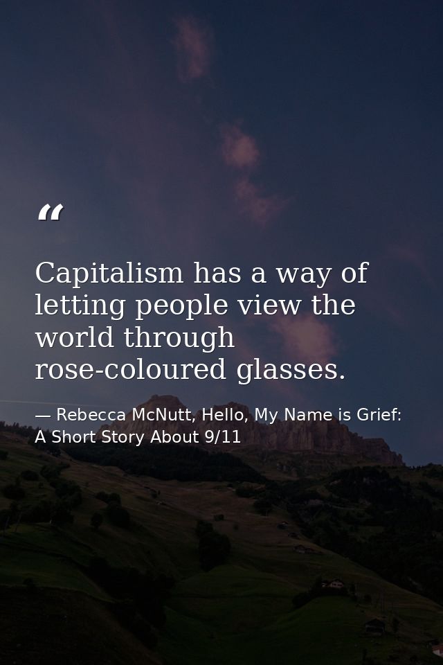 Capitalism has a way of letting people view the world through rose-coloured glasses. — Rebecca McNutt, Hello, My Name is Grief: A Short Story About 9/11
