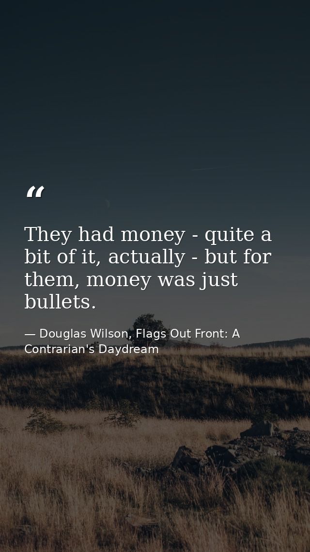 They had money - quite a bit of it, actually - but for them, money was just bullets. — Douglas Wilson, Flags Out Front: A Contrarian's Daydream