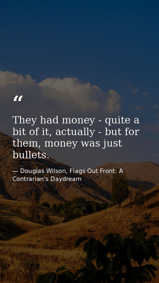 They had money - quite a bit of it, actually - but for them, money was just bullets. — Douglas Wilson, Flags Out Front: A Contrarian's Daydream