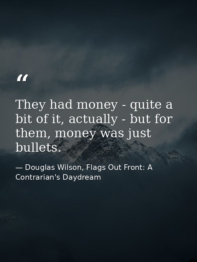 They had money - quite a bit of it, actually - but for them, money was just bullets. — Douglas Wilson, Flags Out Front: A Contrarian's Daydream