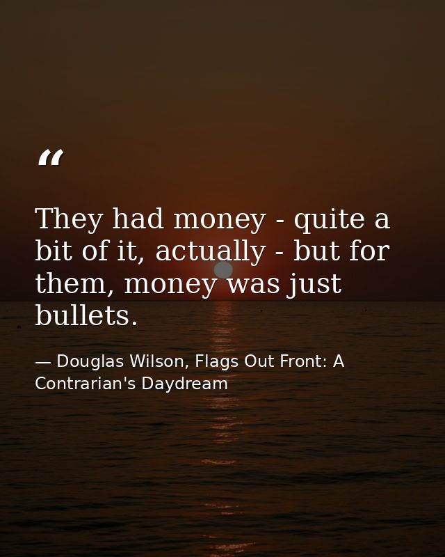 They had money - quite a bit of it, actually - but for them, money was just bullets. — Douglas Wilson, Flags Out Front: A Contrarian's Daydream
