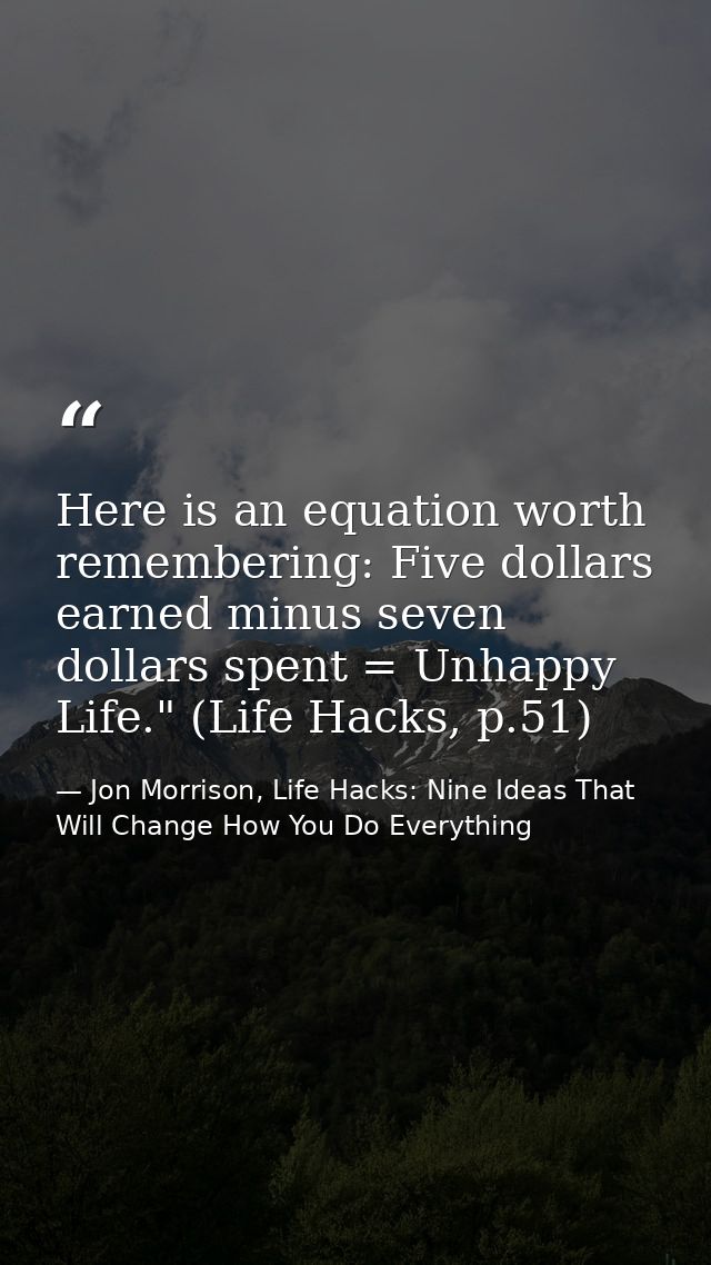 Here is an equation worth remembering: Five dollars earned minus seven dollars spent = Unhappy Life." (Life Hacks, p.51) — Jon Morrison, Life Hacks: Nine Ideas That Will Change How You Do Everything