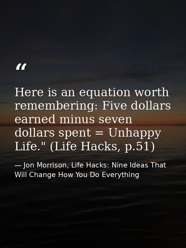 Here is an equation worth remembering: Five dollars earned minus seven dollars spent = Unhappy Life." (Life Hacks, p.51) — Jon Morrison, Life Hacks: Nine Ideas That Will Change How You Do Everything