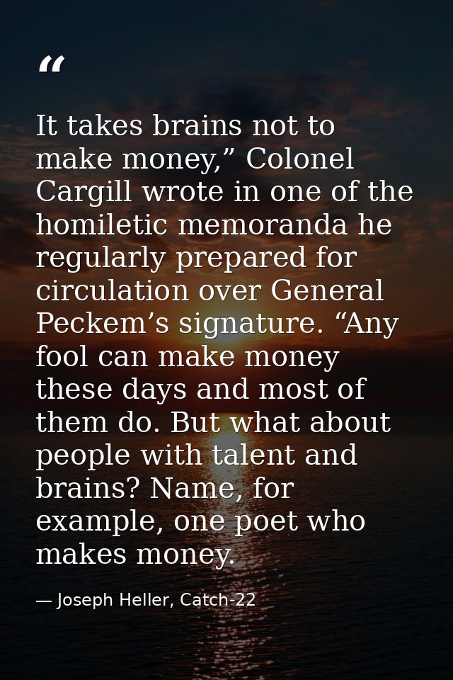 It takes brains not to make money,” Colonel Cargill wrote in one of the homiletic memoranda he regularly prepared for ci — Joseph Heller, Catch-22