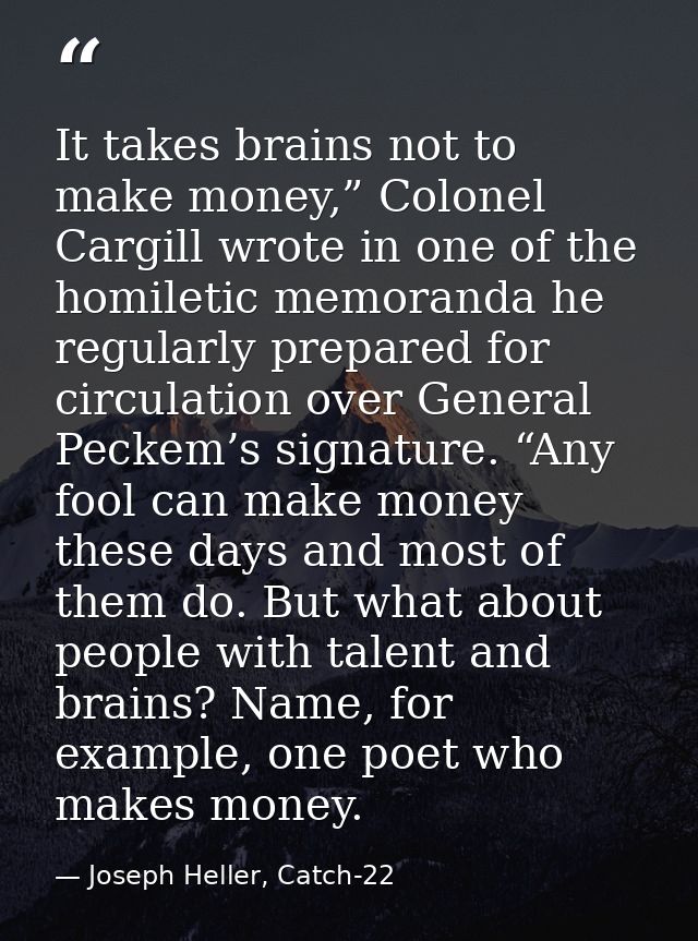 It takes brains not to make money,” Colonel Cargill wrote in one of the homiletic memoranda he regularly prepared for ci — Joseph Heller, Catch-22