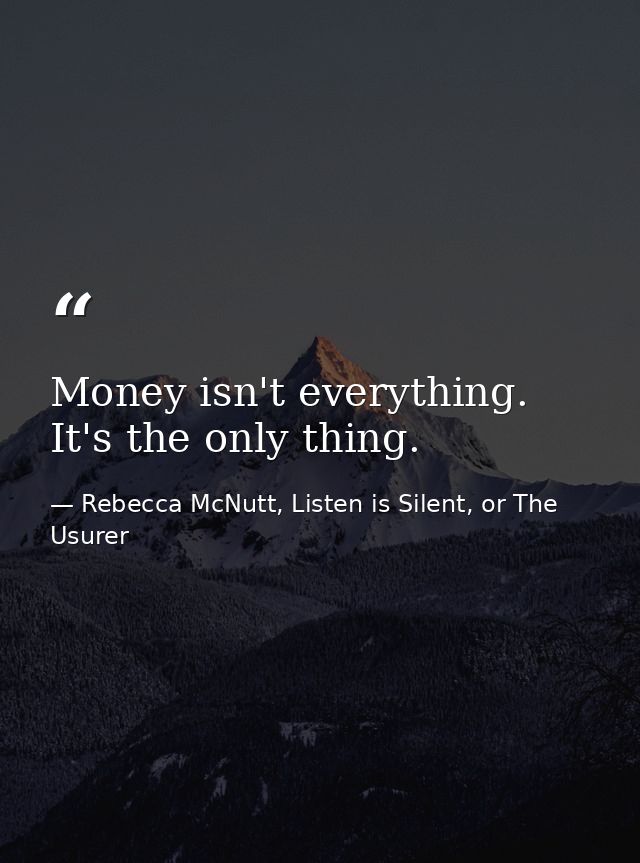 Money isn't everything. It's the only thing. — Rebecca McNutt, Listen is Silent, or The Usurer