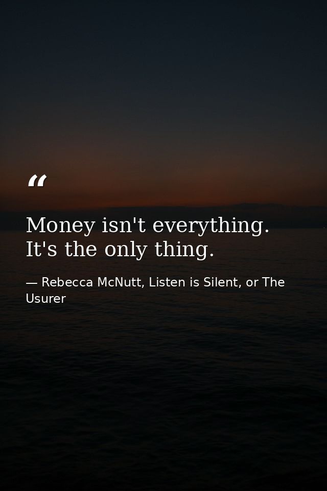 Money isn't everything. It's the only thing. — Rebecca McNutt, Listen is Silent, or The Usurer