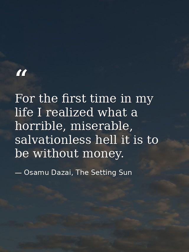 For the first time in my life I realized what a horrible, miserable, salvationless hell it is to be without money. — Osamu Dazai, The Setting Sun