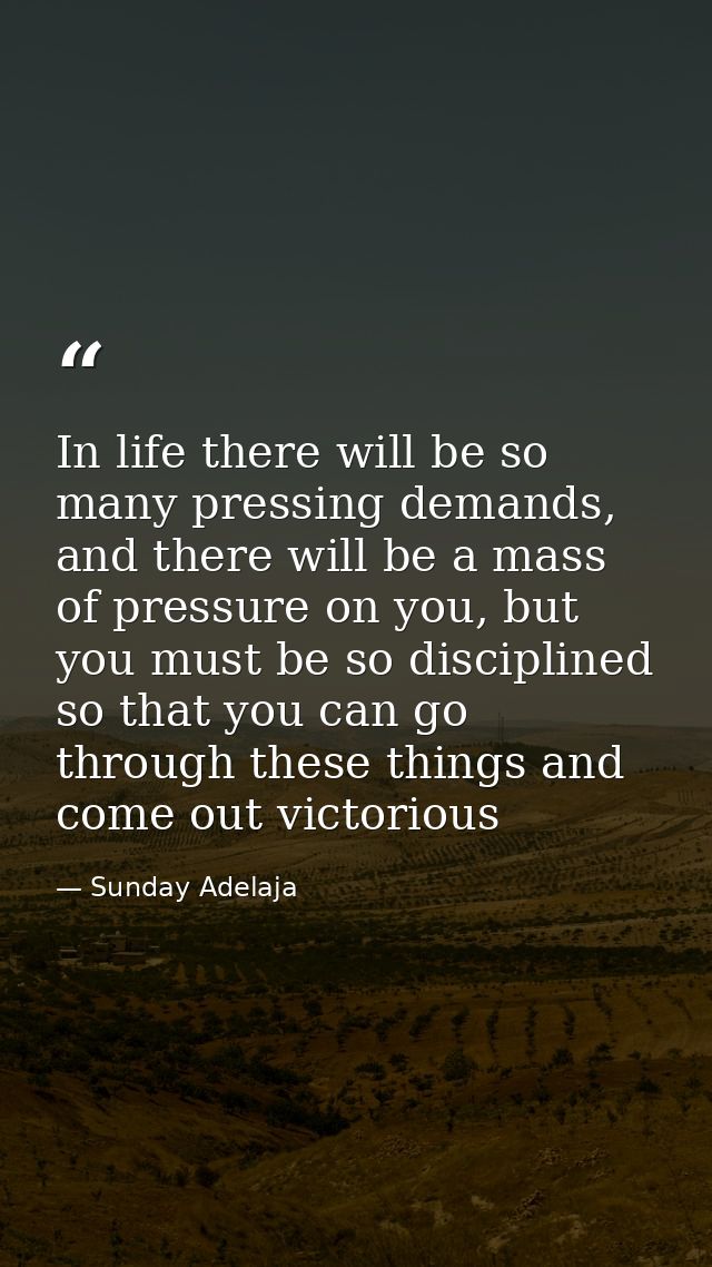 In life there will be so many pressing demands, and there will be a mass of pressure on you, but you must be so discipli — Sunday Adelaja