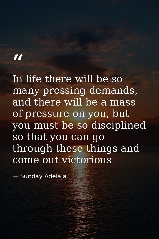 In life there will be so many pressing demands, and there will be a mass of pressure on you, but you must be so discipli — Sunday Adelaja