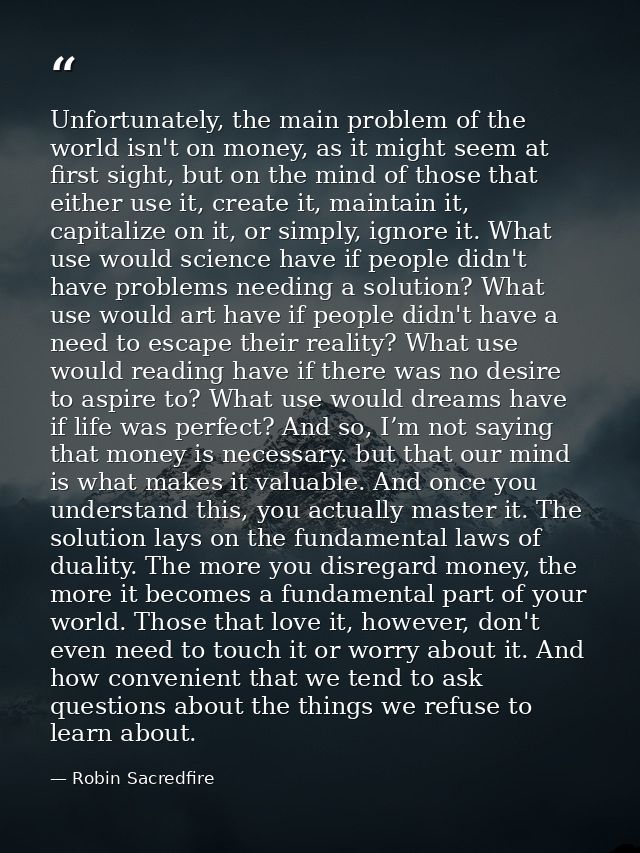 Unfortunately, the main problem of the world isn't on money, as it might seem at first sight, but on the mind of those t — Robin Sacredfire