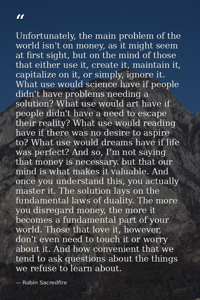 Unfortunately, the main problem of the world isn't on money, as it might seem at first sight, but on the mind of those t — Robin Sacredfire