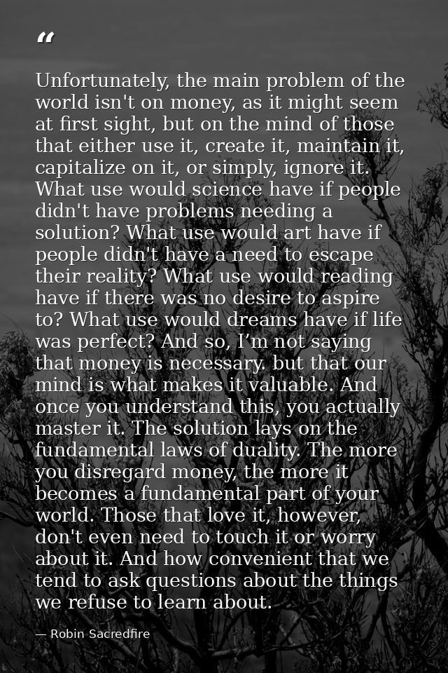 Unfortunately, the main problem of the world isn't on money, as it might seem at first sight, but on the mind of those t — Robin Sacredfire