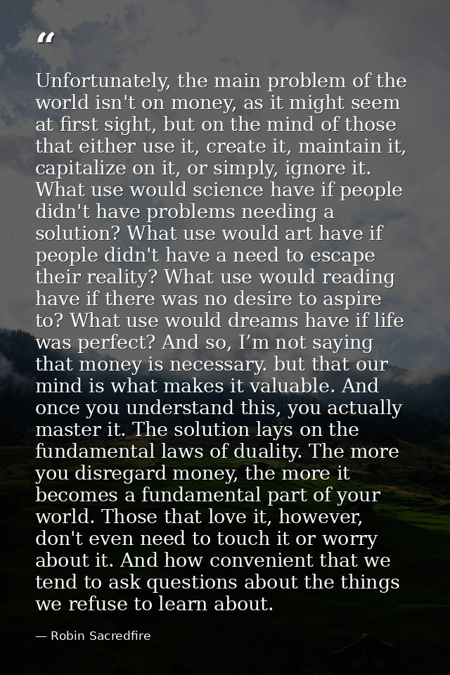 Unfortunately, the main problem of the world isn't on money, as it might seem at first sight, but on the mind of those t — Robin Sacredfire