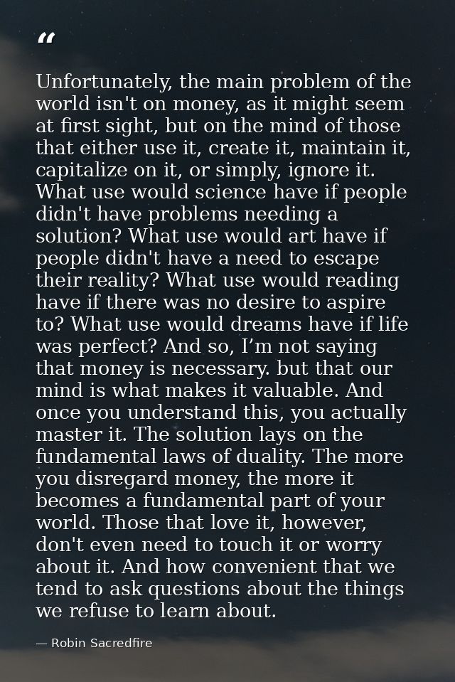 Unfortunately, the main problem of the world isn't on money, as it might seem at first sight, but on the mind of those t — Robin Sacredfire