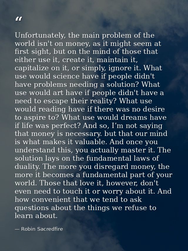 Unfortunately, the main problem of the world isn't on money, as it might seem at first sight, but on the mind of those t — Robin Sacredfire