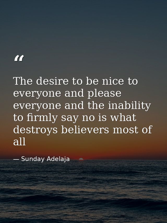 The desire to be nice to everyone and please everyone and the inability to firmly say no is what destroys believers most — Sunday Adelaja