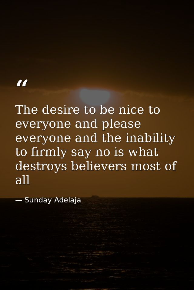 The desire to be nice to everyone and please everyone and the inability to firmly say no is what destroys believers most — Sunday Adelaja