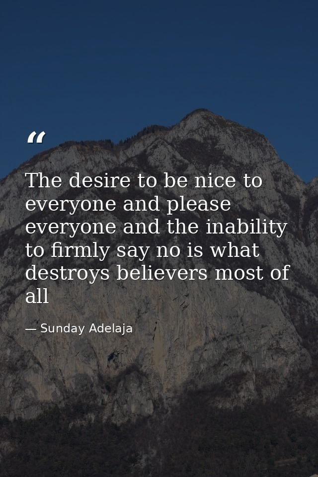 The desire to be nice to everyone and please everyone and the inability to firmly say no is what destroys believers most — Sunday Adelaja