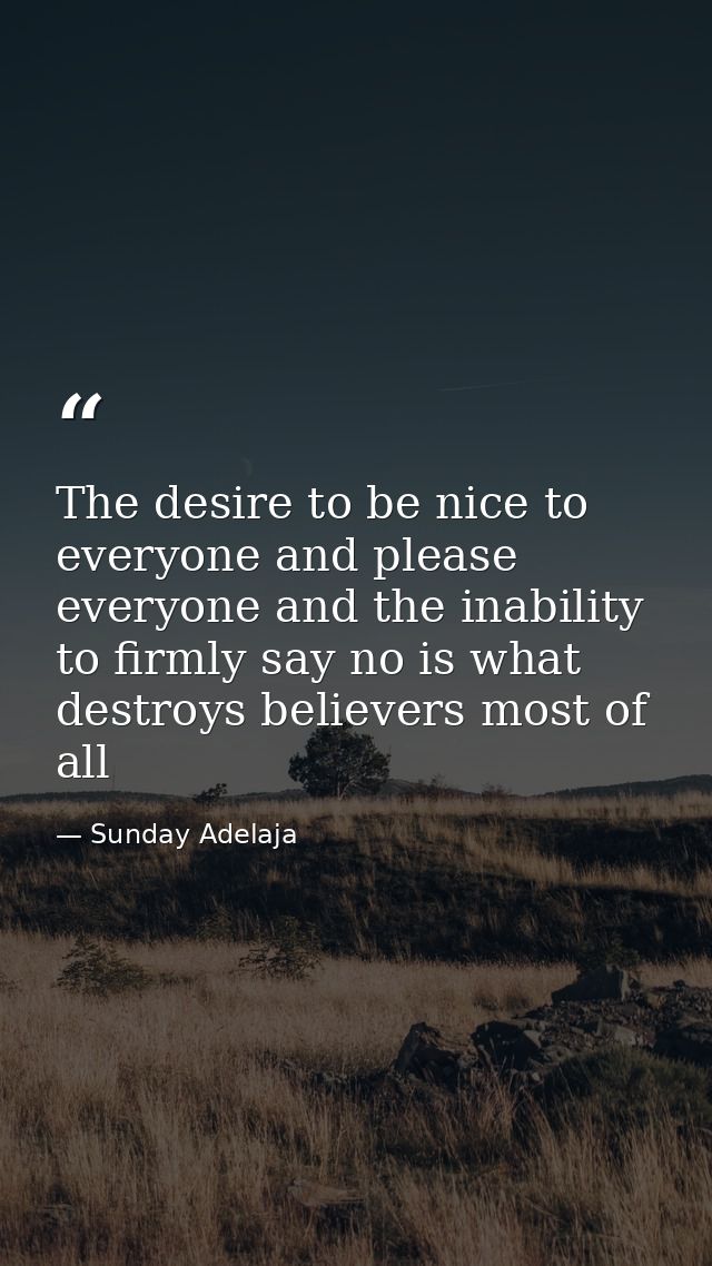 The desire to be nice to everyone and please everyone and the inability to firmly say no is what destroys believers most — Sunday Adelaja