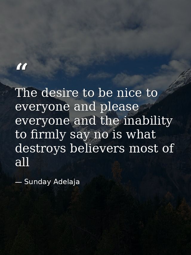 The desire to be nice to everyone and please everyone and the inability to firmly say no is what destroys believers most — Sunday Adelaja