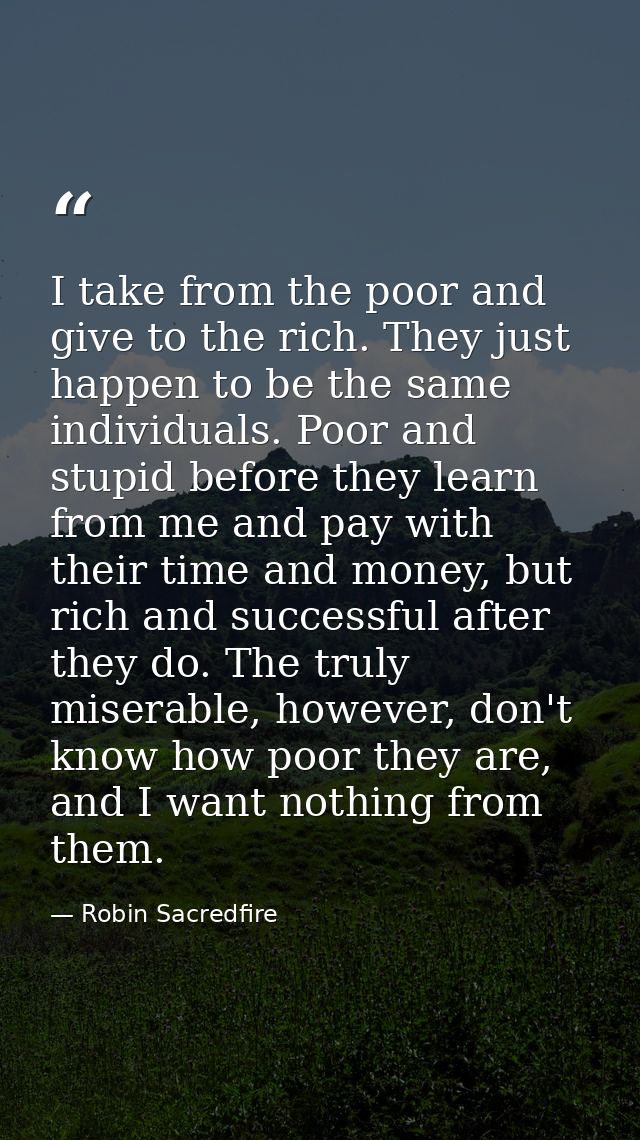 I take from the poor and give to the rich. They just happen to be the same individuals. Poor and stupid before they lear — Robin Sacredfire