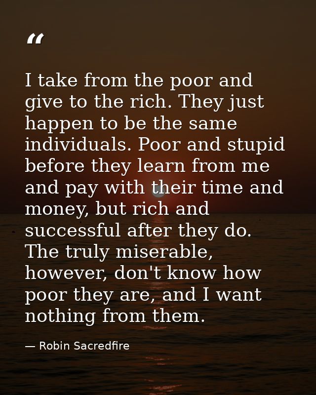 I take from the poor and give to the rich. They just happen to be the same individuals. Poor and stupid before they lear — Robin Sacredfire