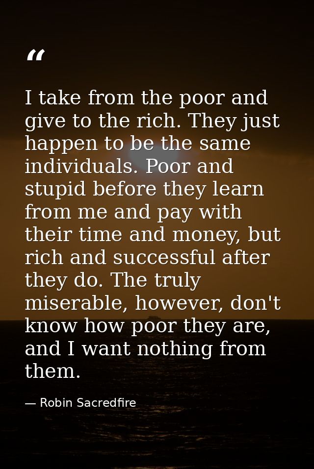I take from the poor and give to the rich. They just happen to be the same individuals. Poor and stupid before they lear — Robin Sacredfire