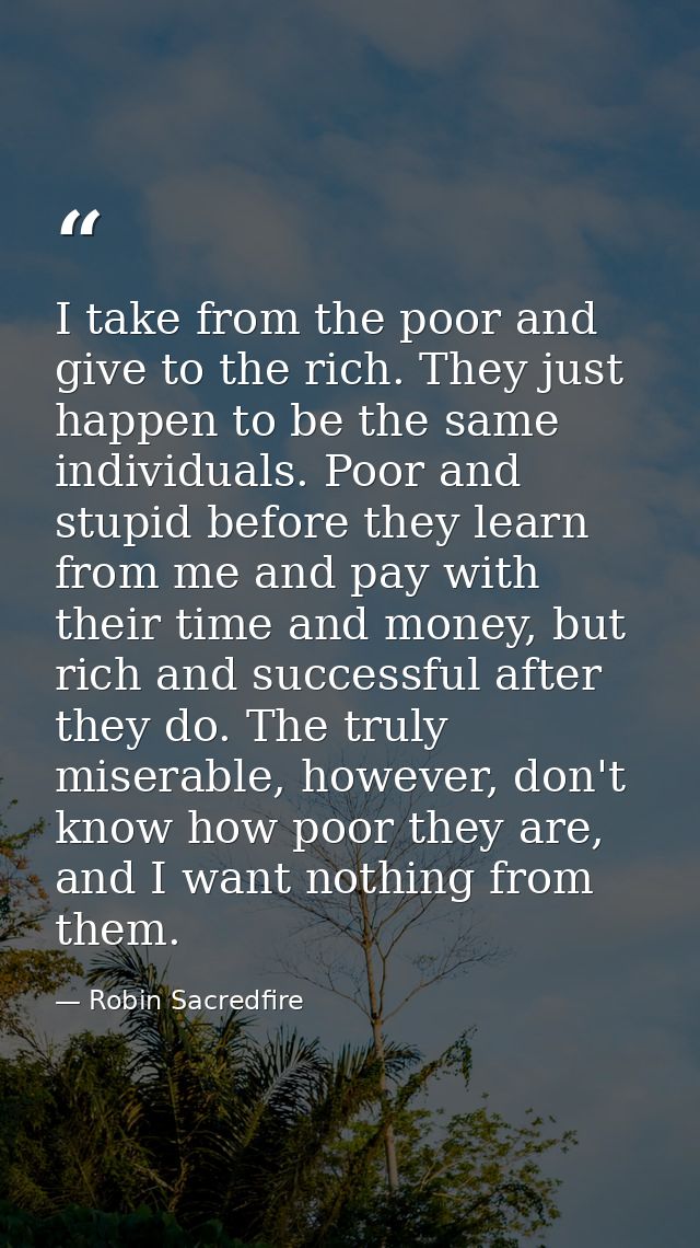 I take from the poor and give to the rich. They just happen to be the same individuals. Poor and stupid before they lear — Robin Sacredfire