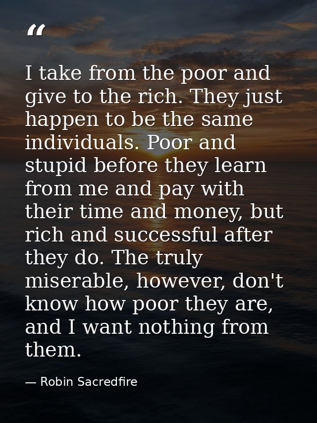 I take from the poor and give to the rich. They just happen to be the same individuals. Poor and stupid before they lear — Robin Sacredfire