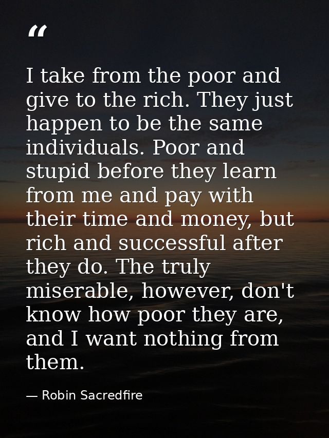 I take from the poor and give to the rich. They just happen to be the same individuals. Poor and stupid before they lear — Robin Sacredfire