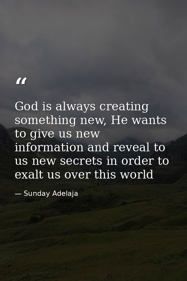 God is always creating something new, He wants to give us new information and reveal to us new secrets in order to exalt — Sunday Adelaja