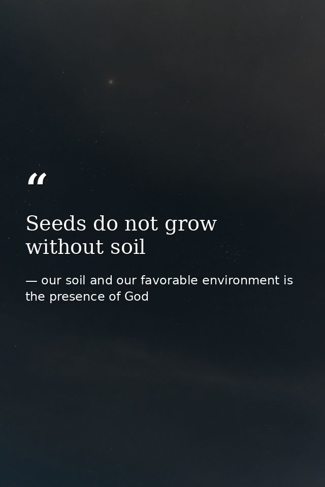 Seeds do not grow without soil — our soil and our favorable environment is the presence of God