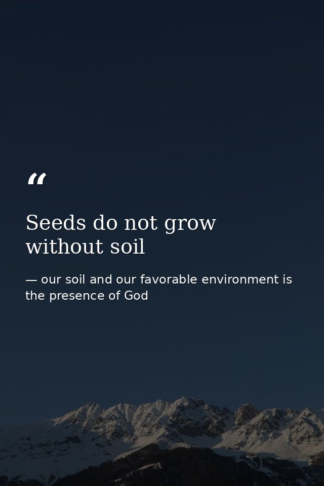 Seeds do not grow without soil — our soil and our favorable environment is the presence of God