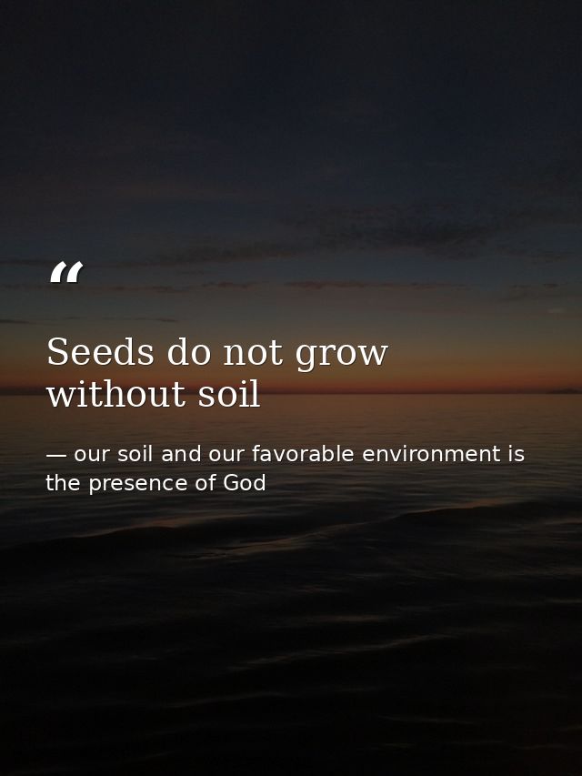 Seeds do not grow without soil — our soil and our favorable environment is the presence of God