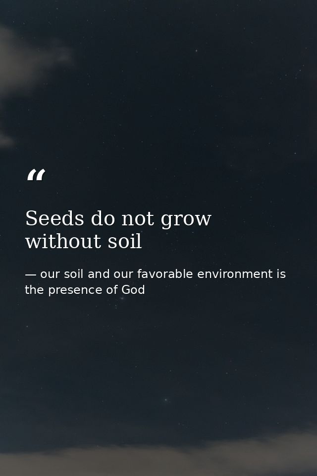 Seeds do not grow without soil — our soil and our favorable environment is the presence of God