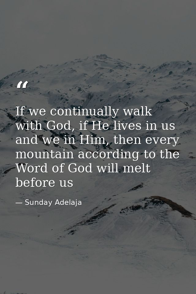 If we continually walk with God, if He lives in us and we in Him, then every mountain according to the Word of God will  — Sunday Adelaja