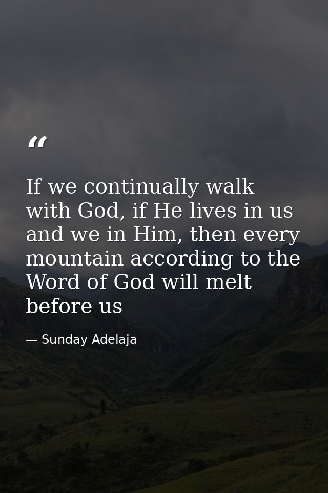 If we continually walk with God, if He lives in us and we in Him, then every mountain according to the Word of God will  — Sunday Adelaja