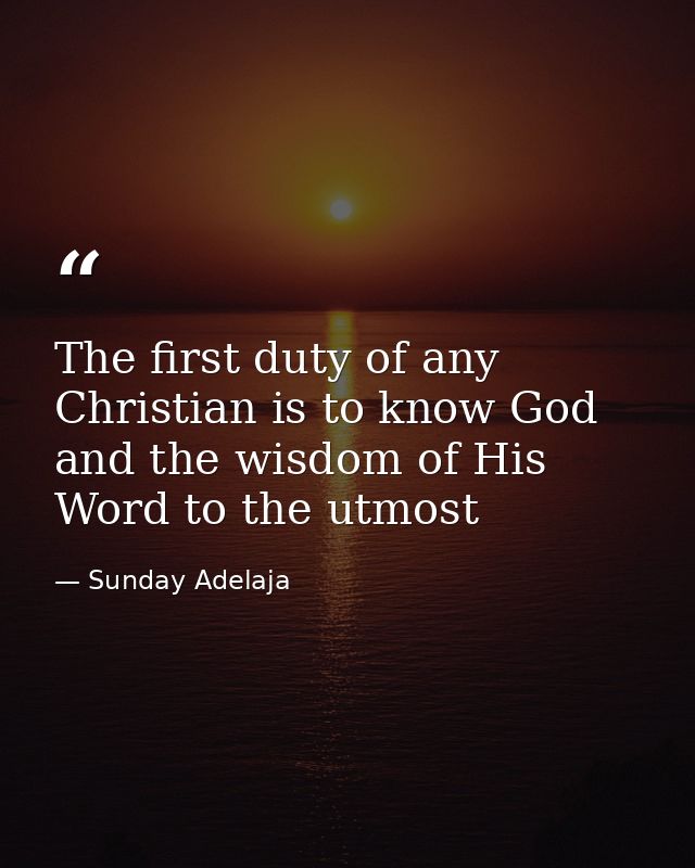 The first duty of any Christian is to know God and the wisdom of His Word to the utmost — Sunday Adelaja