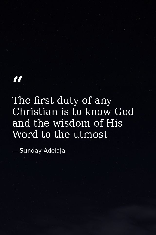 The first duty of any Christian is to know God and the wisdom of His Word to the utmost — Sunday Adelaja