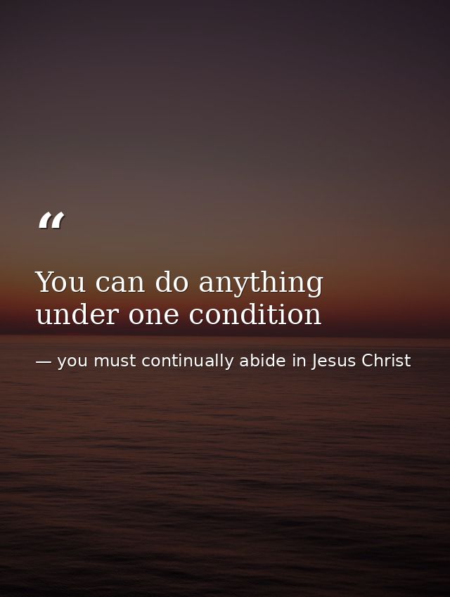 You can do anything under one condition — you must continually abide in Jesus Christ