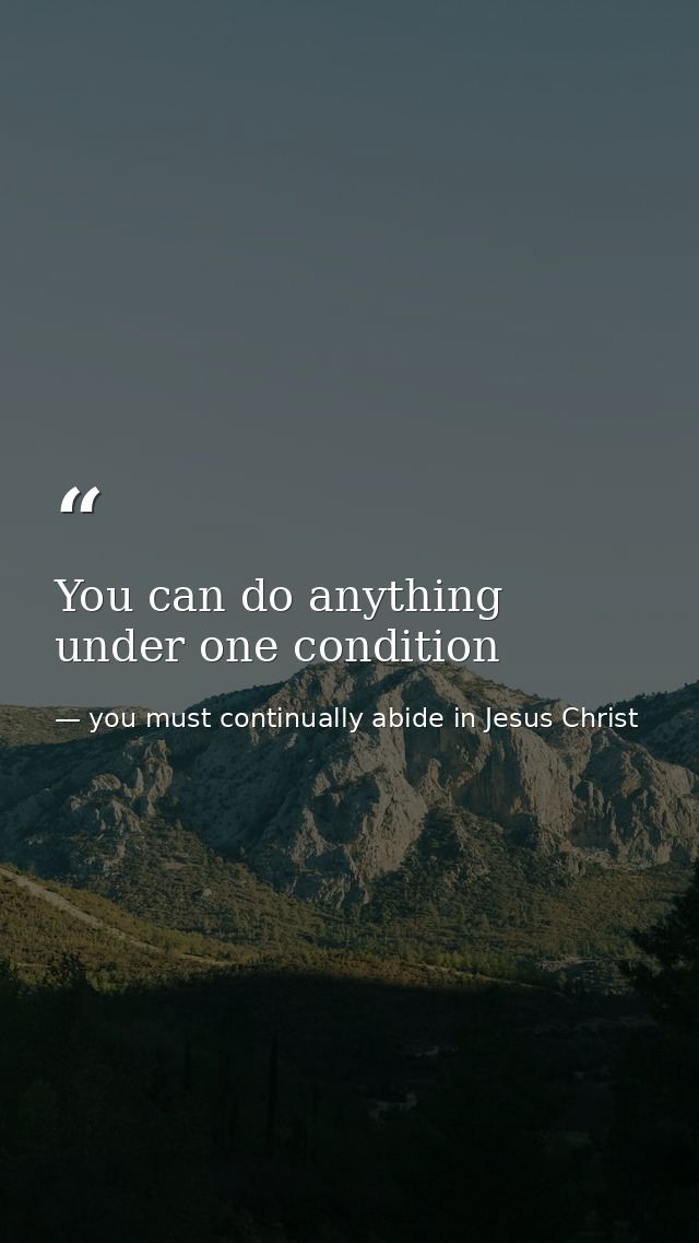You can do anything under one condition — you must continually abide in Jesus Christ