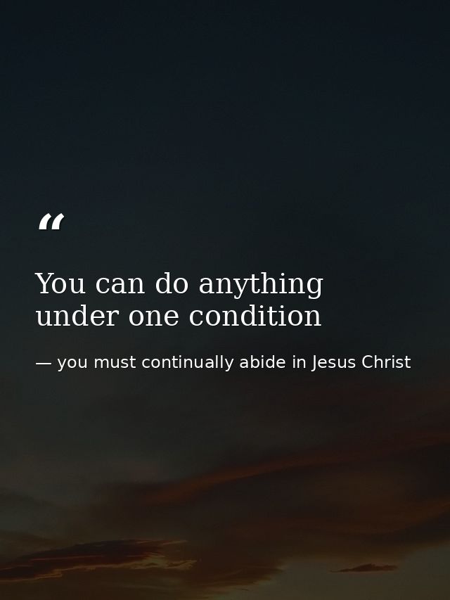 You can do anything under one condition — you must continually abide in Jesus Christ